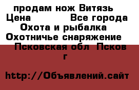 продам нож Витязь › Цена ­ 3 600 - Все города Охота и рыбалка » Охотничье снаряжение   . Псковская обл.,Псков г.